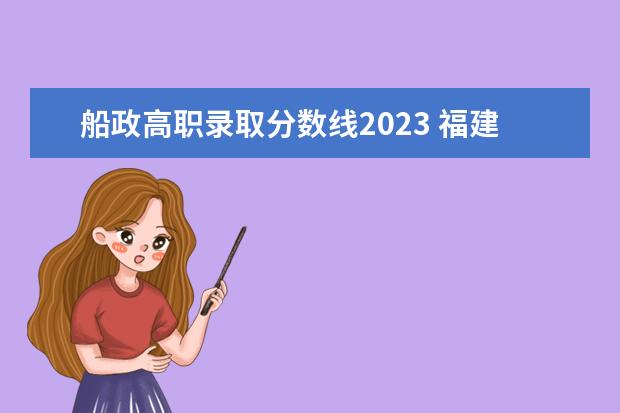 船政高职录取分数线2023 福建船政交通职业学院录取线2023