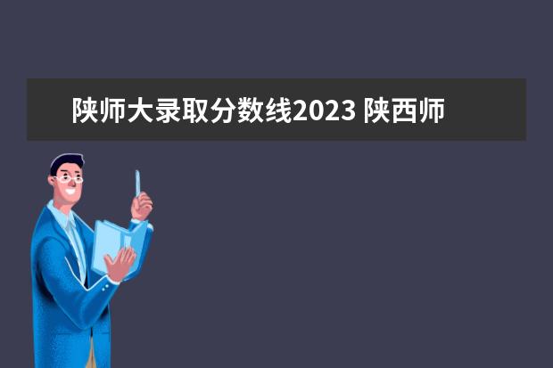 陕师大录取分数线2023 陕西师范大学复试名单2023