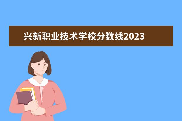 兴新职业技术学校分数线2023 2023莱芜职业技术学院分数线最低是多少