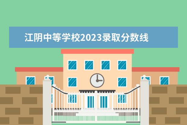江阴中等学校2023录取分数线 2023江阴职业技术学院分数线最低是多少