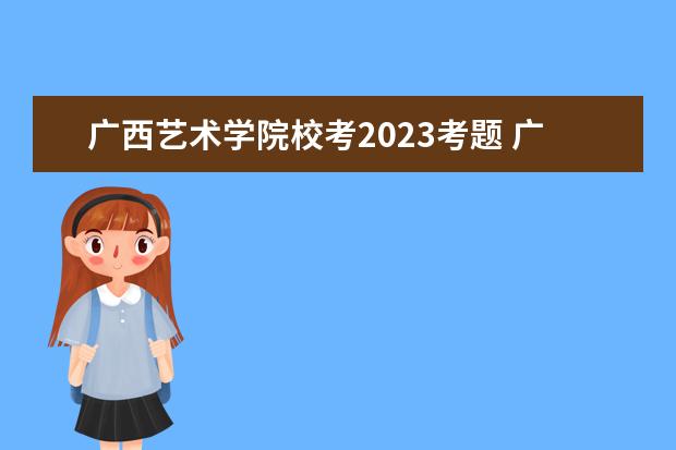 广西艺术学院校考2023考题 广艺2023校考要求