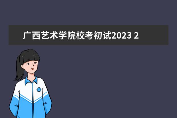 广西艺术学院校考初试2023 2023年艺术生校考时间表