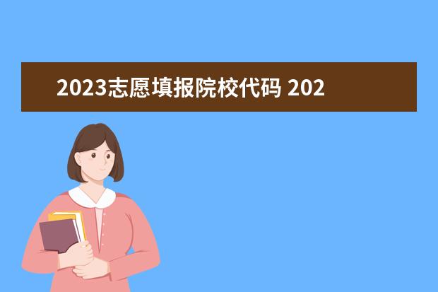 2023志愿填报院校代码 2023高考志愿能填多少个学校 怎样填报