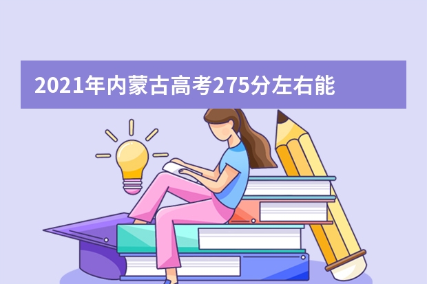 2021年内蒙古高考275分左右能上什么样的大学