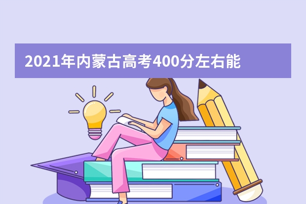 2021年内蒙古高考400分左右能上什么样的大学