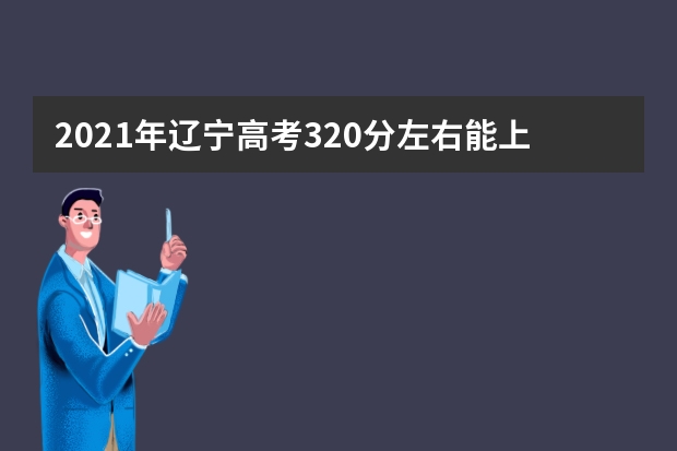 2021年辽宁高考320分左右能上什么样的大学