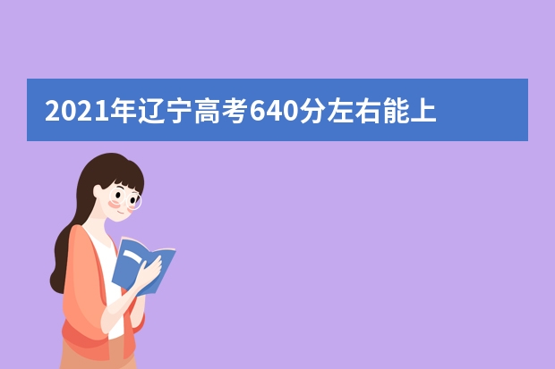 2021年辽宁高考640分左右能上什么样的大学