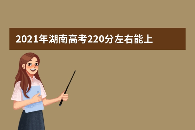 2021年湖南高考220分左右能上什么样的大学