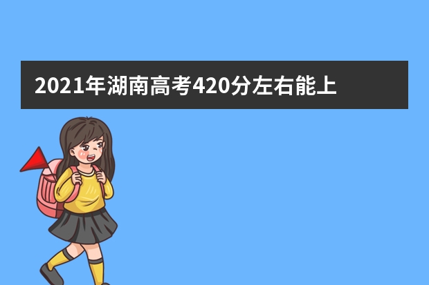 2021年湖南高考420分左右能上什么样的大学
