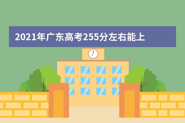 2021年广东高考255分左右能上什么样的大学