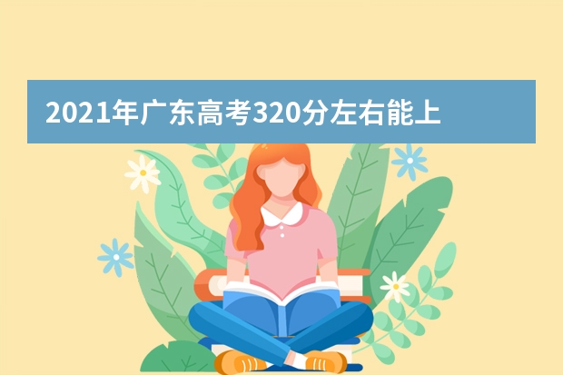 2021年广东高考320分左右能上什么样的大学