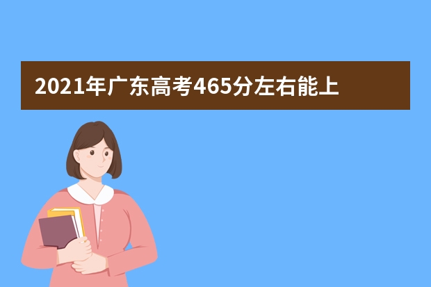 2021年广东高考465分左右能上什么样的大学