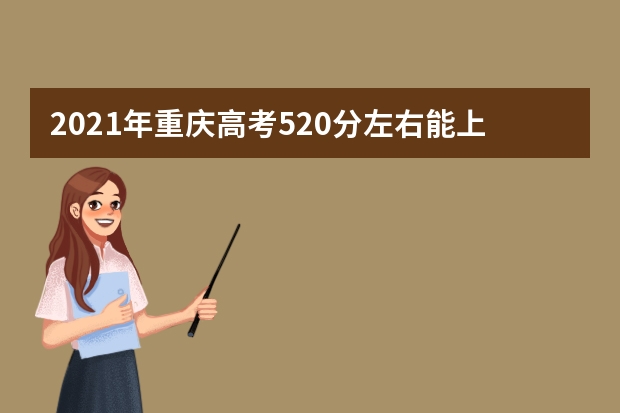 2021年重庆高考520分左右能上什么样的大学