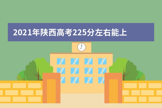 2021年陕西高考225分左右能上什么样的大学
