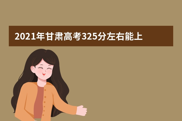 2021年甘肃高考325分左右能上什么样的大学