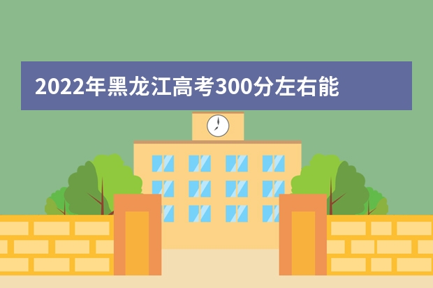 2022年黑龙江高考300分左右能上什么样的大学