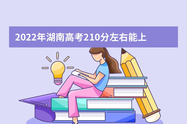 2022年湖南高考210分左右能上什么样的大学
