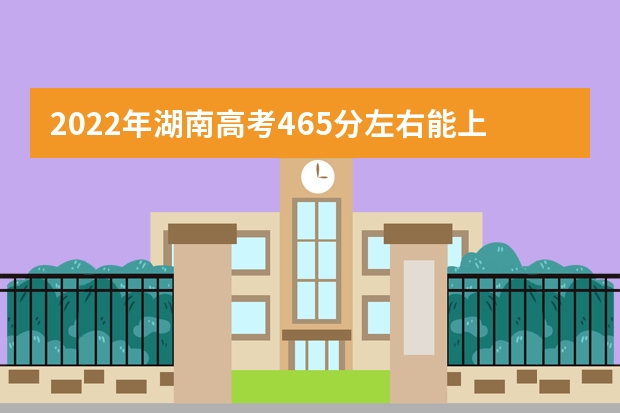 2022年湖南高考465分左右能上什么样的大学