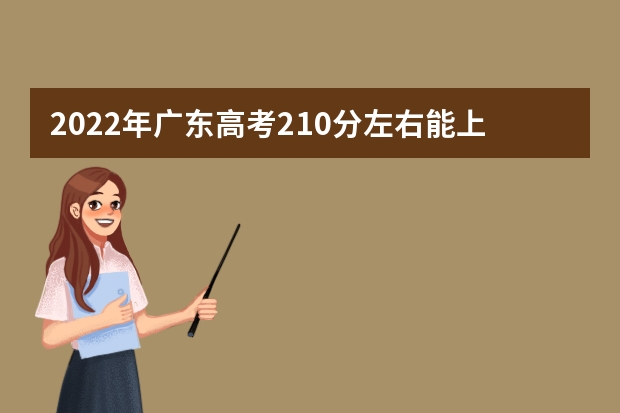 2022年广东高考210分左右能上什么样的大学