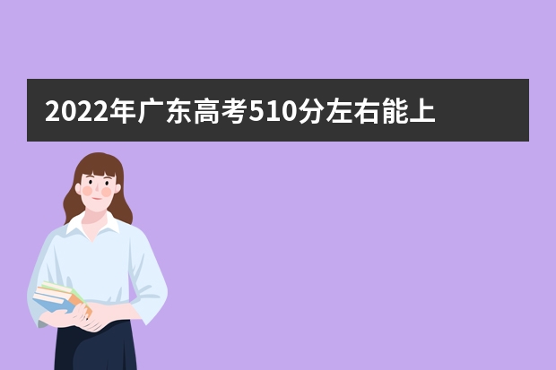 2022年广东高考510分左右能上什么样的大学