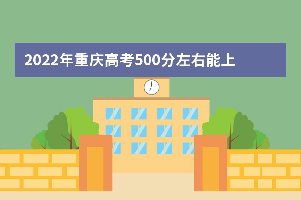 2022年重庆高考500分左右能上什么样的大学