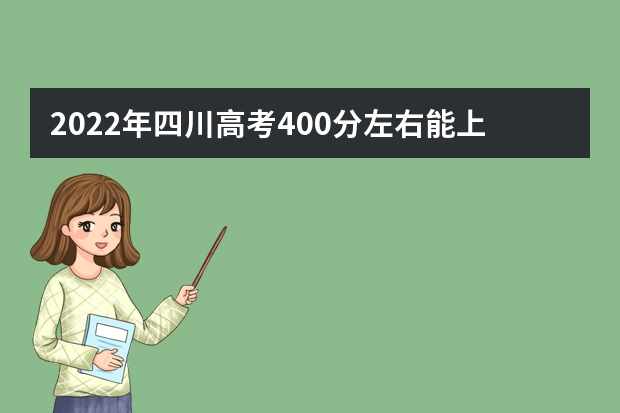 2022年四川高考400分左右能上什么样的大学