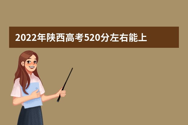 2022年陕西高考520分左右能上什么样的大学
