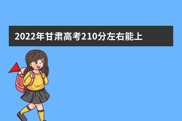 2022年甘肃高考210分左右能上什么样的大学