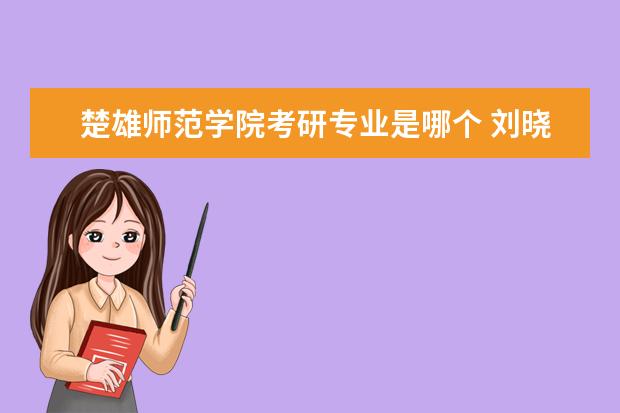 楚雄师范学院考研专业是哪个 刘晓燕是哪个考研英语机构的老师?