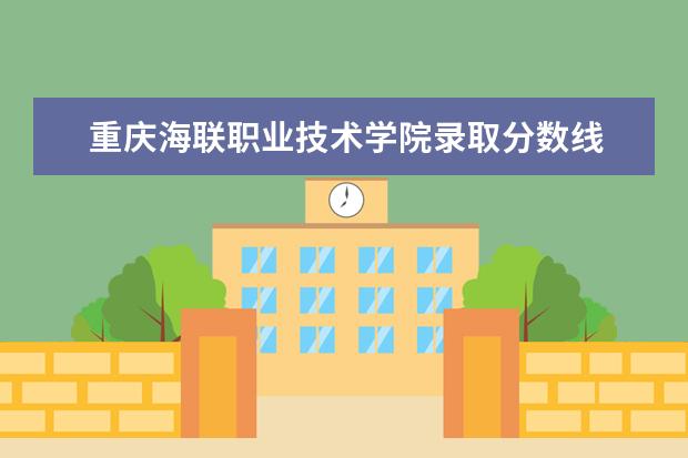 重庆海联职业技术学院录取分数线 重庆海联职业技术学院历年分数线汇总