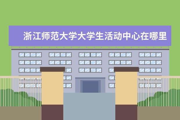 浙江师范大学大学生活动中心在哪里 暑假三下乡支教活动总结