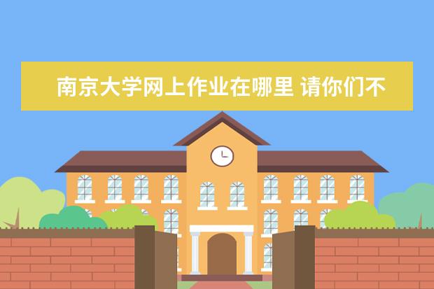 南京大学网上作业在哪里 请你们不要来苏州工业园区星湾学校。这学校作业多,...