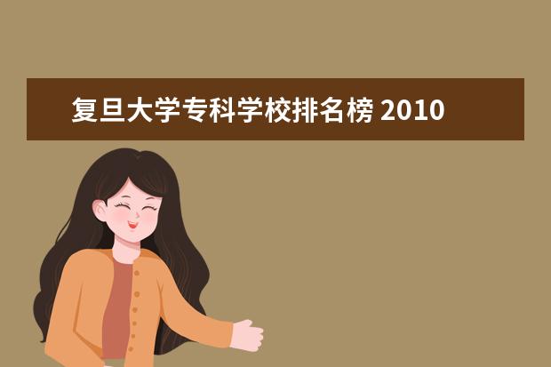 复旦大学专科学校排名榜 2010年中国大专排行榜