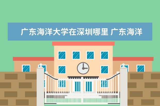 广东海洋大学在深圳哪里 广东海洋大学录取分数线2022深圳技术大学