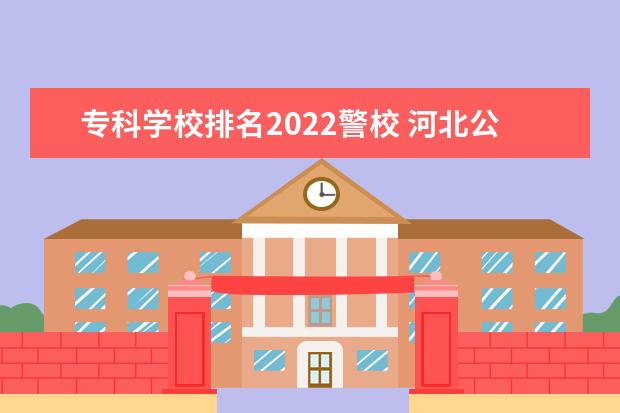 专科学校排名2022警校 河北公安警察职业学院2022录取分数线