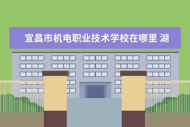 宜昌市机电职业技术学校在哪里 湖北三峡职业技术学院在哪里 附准确地址