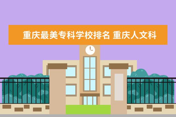 重庆最美专科学校排名 重庆人文科技学院全国排名
