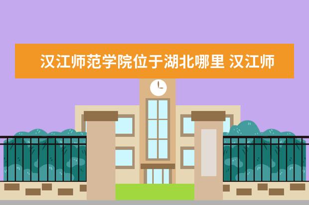 汉江师范学院位于湖北哪里 汉江师范学院有几个校区及各个校区的介绍