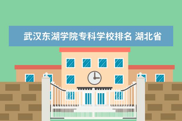 武汉东湖学院专科学校排名 湖北省专科学校排名及分数线