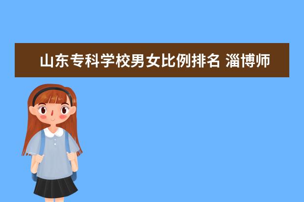 山东专科学校男女比例排名 淄博师范高等专科学校男女比例