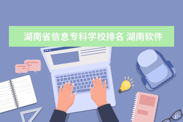 湖南省信息专科学校排名 湖南软件职业技术大学排名