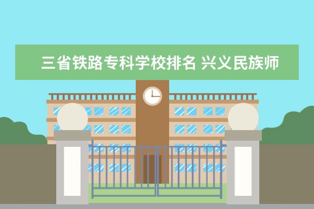 三省铁路专科学校排名 兴义民族师范学院是本科还是专科