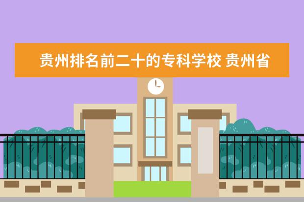 贵州排名前二十的专科学校 贵州省专科学校排名表