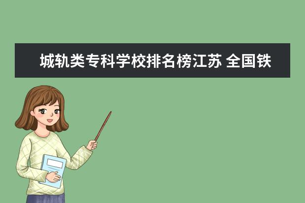 城轨类专科学校排名榜江苏 全国铁路高职院校排名?