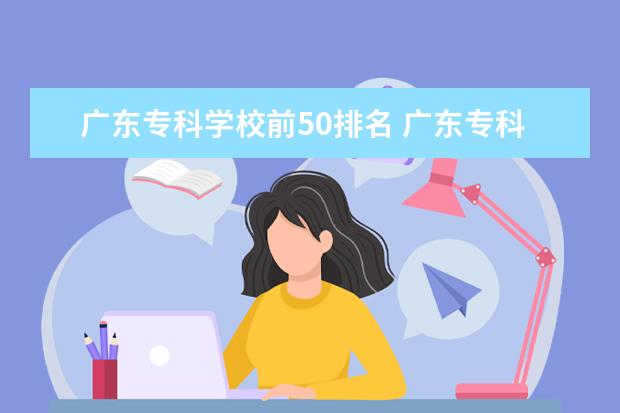 广东专科学校前50排名 广东专科学院排行榜