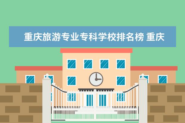 重庆旅游专业专科学校排名榜 重庆公办专科学校排名榜