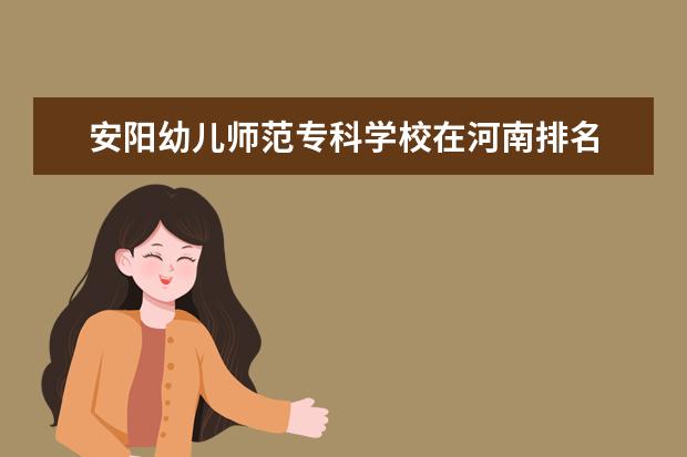 安阳幼儿师范专科学校在河南排名 河南省专科院校排名2022