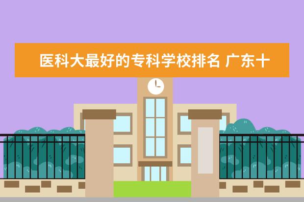 医科大最好的专科学校排名 广东十大医科大学