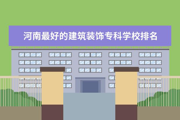 河南最好的建筑装饰专科学校排名 郑州哪些3+2学校好?
