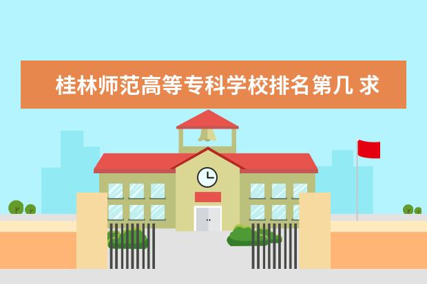 桂林师范高等专科学校排名第几 求 广西各大学排名,本专学校的排名